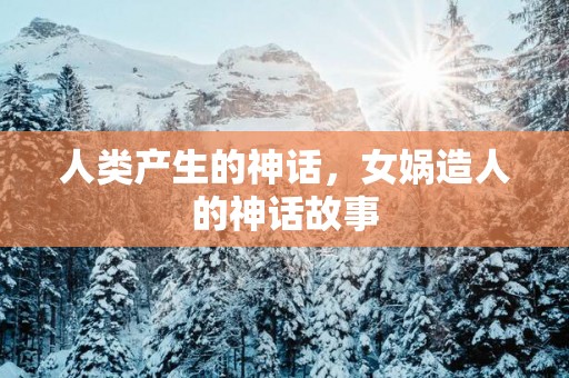 人类产生的神话，女娲造人的神话故事