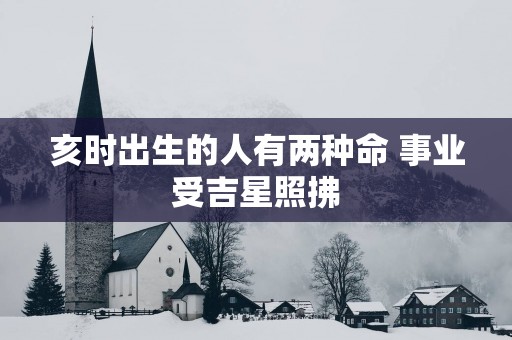 亥时出生的人有两种命 事业受吉星照拂