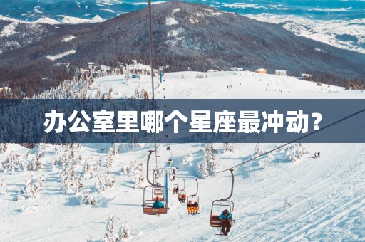 办公室里哪个星座最冲动？