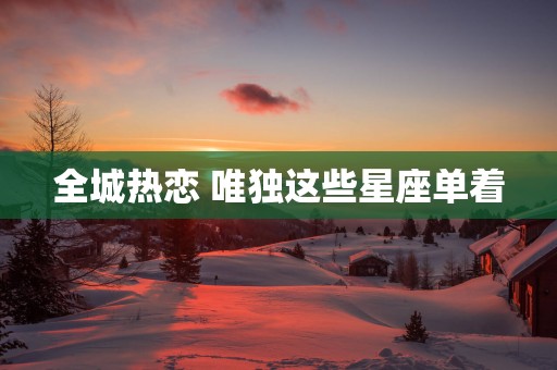 全城热恋 唯独这些星座单着