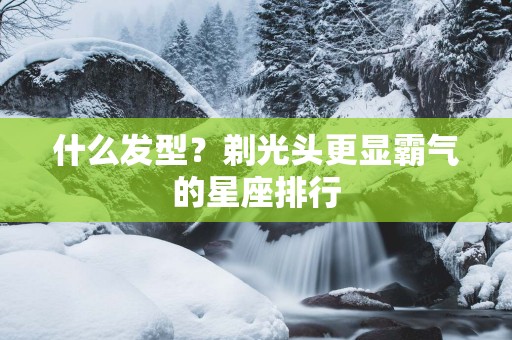 什么发型？剃光头更显霸气的星座排行