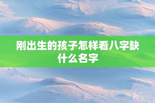 刚出生的孩子怎样看八字缺什么名字