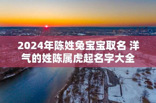 2025年陈姓兔宝宝取名 洋气的姓陈属虎起名字大全