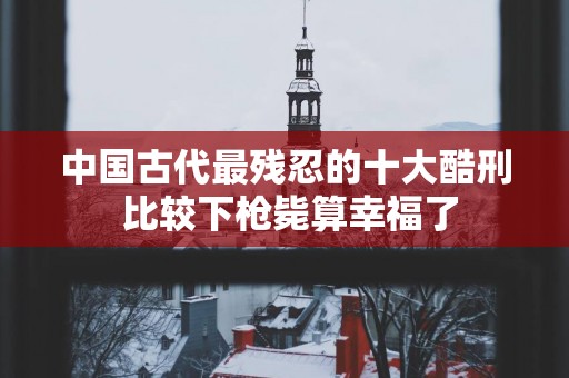 中国古代最残忍的十大酷刑 比较下枪毙算幸福了