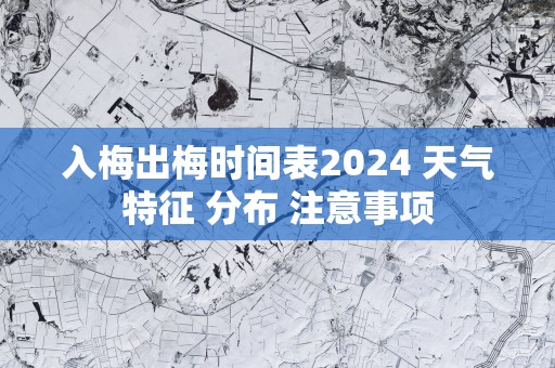入梅出梅时间表2025 天气特征 分布 注意事项