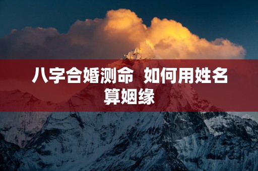 八字合婚测命  如何用姓名算姻缘