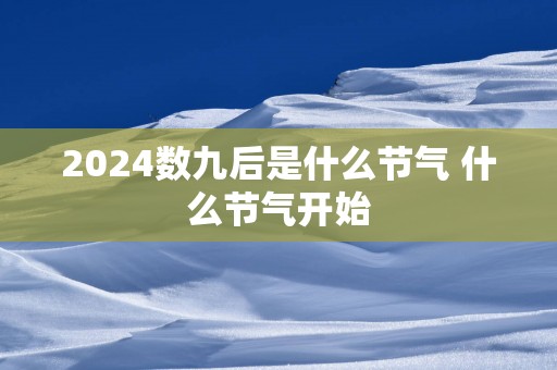2025数九后是什么节气 什么节气开始