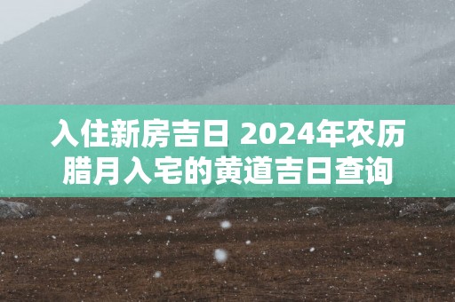 入住新房吉日 2025年农历腊月入宅的黄道吉日查询