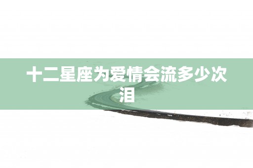 十二星座为爱情会流多少次泪