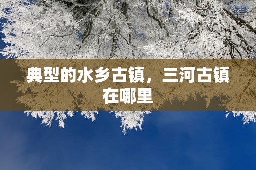 典型的水乡古镇，三河古镇在哪里