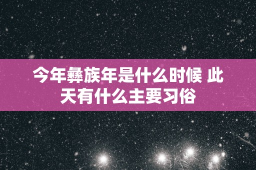 今年彝族年是什么时候 此天有什么主要习俗