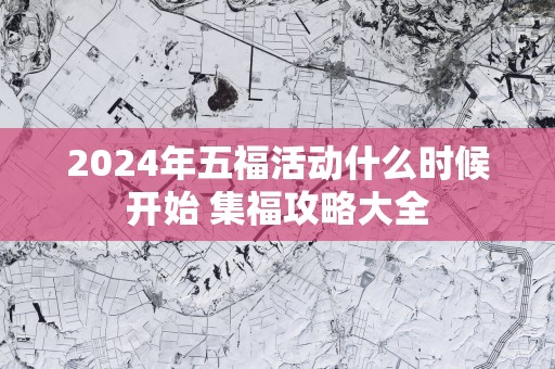 2025年五福活动什么时候开始 集福攻略大全