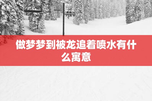 做梦梦到被龙追着喷水有什么寓意