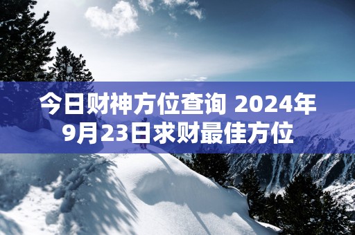 今日财神方位查询 2025年9月23日求财最佳方位
