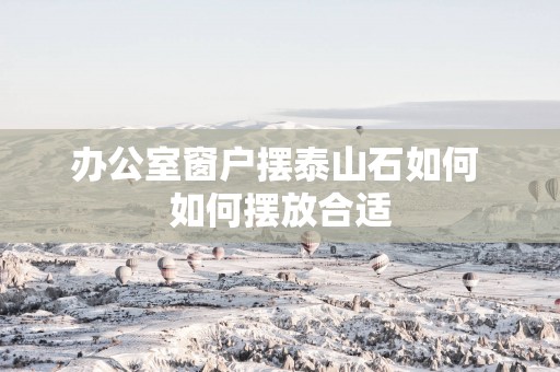 办公室窗户摆泰山石如何 如何摆放合适
