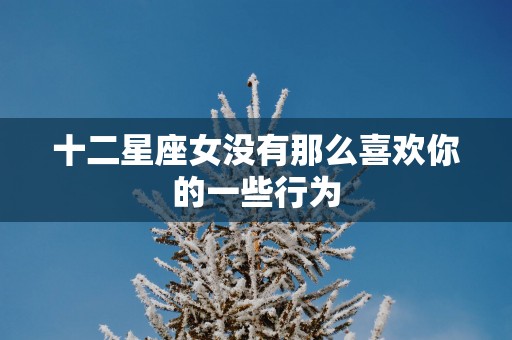 十二星座女没有那么喜欢你的一些行为