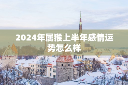 2025年属猴上半年感情运势怎么样