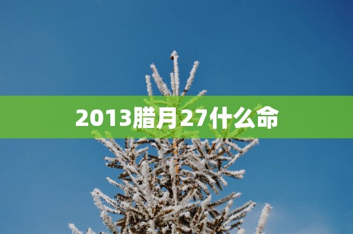 2013腊月27什么命 2013腊月27什么命