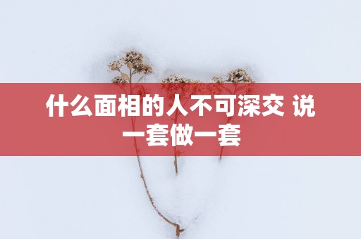 什么面相的人不可深交 说一套做一套