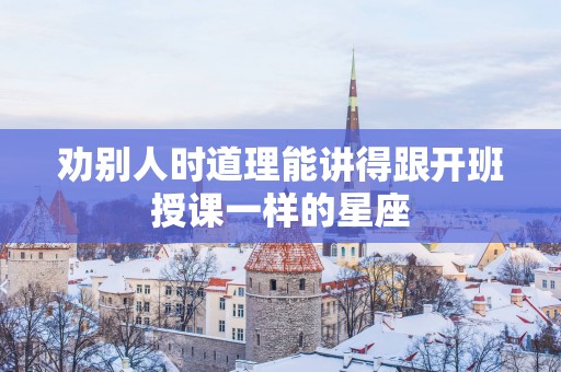 劝别人时道理能讲得跟开班授课一样的星座