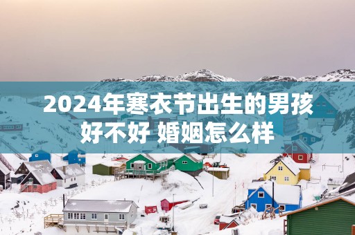 2025年寒衣节出生的男孩好不好 婚姻怎么样