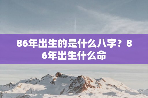 86年出生的是什么八字？86年出生什么命