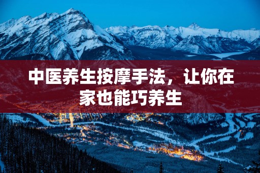 中医养生按摩手法，让你在家也能巧养生
