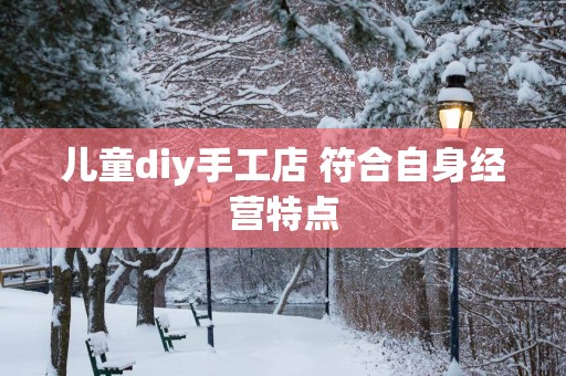 儿童diy手工店 符合自身经营特点