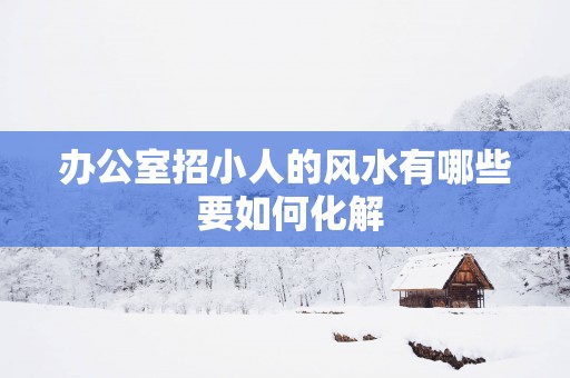 办公室招小人的风水有哪些 要如何化解