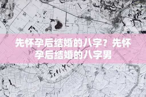 先怀孕后结婚的八字？先怀孕后结婚的八字男