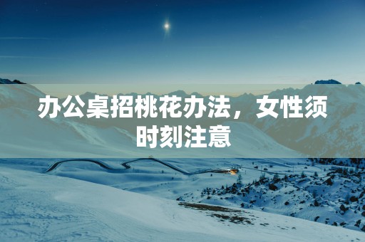 办公桌招桃花办法，女性须时刻注意