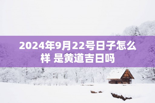 2025年9月22号日子怎么样 是黄道吉日吗