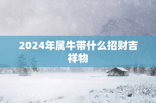 2025年属牛带什么招财吉祥物