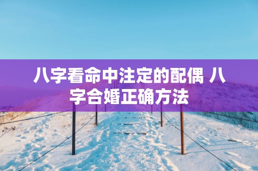 八字看命中注定的配偶 八字合婚正确方法