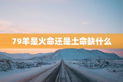 79羊是火命还是土命缺什么