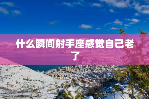 什么瞬间射手座感觉自己老了