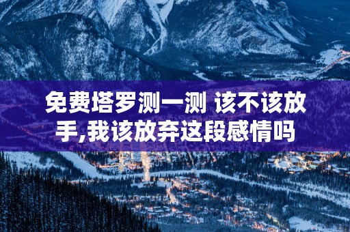 免费塔罗测一测 该不该放手,我该放弃这段感情吗