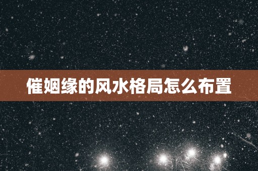 催姻缘的风水格局怎么布置