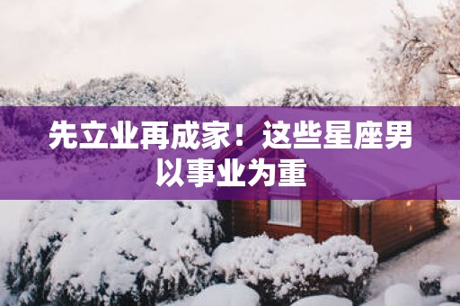 先立业再成家！这些星座男以事业为重