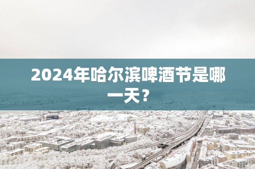 2025年哈尔滨啤酒节是哪一天？