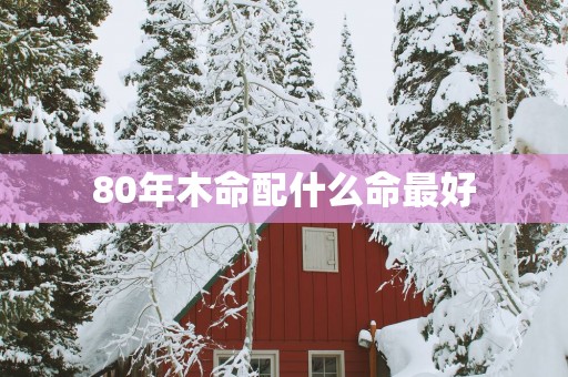 80年木命配什么命最好