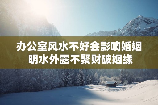 办公室风水不好会影响婚姻 明水外露不聚财破姻缘