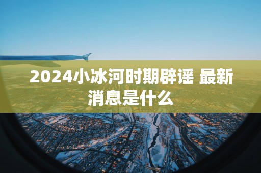 2025小冰河时期辟谣 最新消息是什么