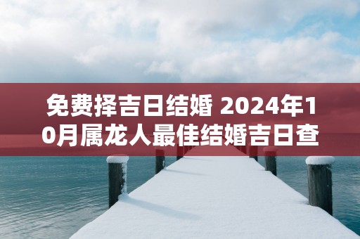 免费择吉日结婚 2025年10月属龙人最佳结婚吉日查询