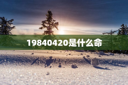 19840420是什么命