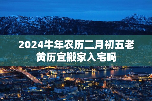 2025蛇年农历二月初五老黄历宜搬家入宅吗