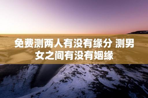 免费测两人有没有缘分 测男女之间有没有姻缘
