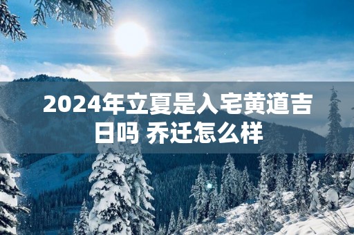 2025年立夏是入宅黄道吉日吗 乔迁怎么样