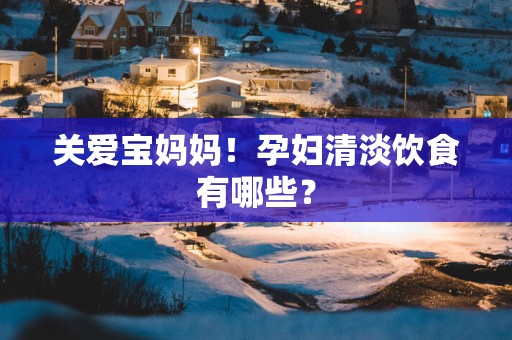 关爱宝妈妈！孕妇清淡饮食有哪些？