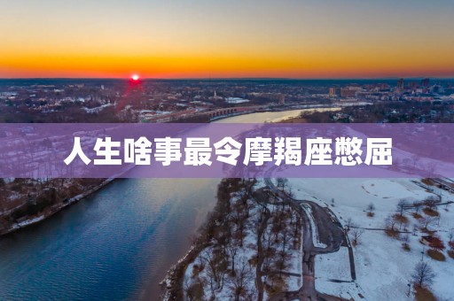 人生啥事最令摩羯座憋屈